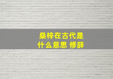 桑梓在古代是什么意思 修辞